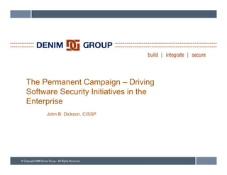 The Permanent Campaign – Driving
Software Security Initiatives in the
Enterprise
E t    i
     John B. Dickson, CISSP
 