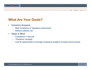 What Are Your Goals?
•   Common Answers
    – Meet compliance or regulatory requirements
    – Address software risk
•   Keep in Mind
    – Compliance != Security
    – “Checkbox” mentality
       Checkbox
    – Look for opportunities to leverage compliance budget to increase actual security




                                                                                         4
 