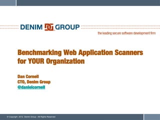 Benchmarking Web Application Scanners
           for YOUR Organization
           Dan Cornell!
           CTO, Denim Group!
           @danielcornell




© Copyright 2012 Denim Group - All Rights Reserved
 