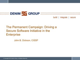 The Permanent Campaign: Driving a
     Secure Software Initiative in the
     Enterprise
                      John B. Dickson, CISSP




© Copyright 2010 Denim Group - All Rights Reserved
 
