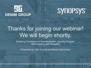 © 2019 Denim Group – All Rights Reserved
Thanks for joining our webinar!
We will begin shortly.
Enabling Developers in Your Application Security Program
With Coverity and ThreadFix
Presented by, Dan Cornell and Mehdi Hashemian
 