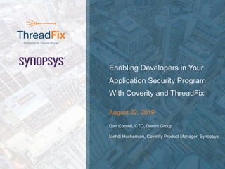 © 2019 Denim Group – All Rights Reserved
Enabling Developers in Your
Application Security Program
With Coverity and ThreadFix
August 22, 2019
Dan Cornell, CTO, Denim Group
Mehdi Hashemian, Coverity Product Manager, Synopsys
 