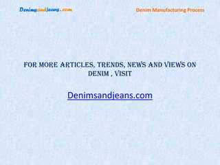 Denim Manufacturing Process




For more articles, trends, news and views on
                denim , visit


           Denimsandjeans.com
 