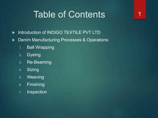 Table of Contents
 Introduction of INDIGO TEXTILE PVT LTD
 Denim Manufacturing Processes & Operations
1. Ball Wrapping
2. Dyeing
3. Re-Beaming
4. Sizing
5. Weaving
6. Finishing
7. Inspection
1
 