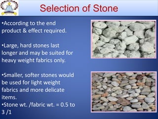 Selection of Stone
•According to the end
product & effect required.
•Large, hard stones last
longer and may be suited for
heavy weight fabrics only.
•Smaller, softer stones would
be used for light weight
fabrics and more delicate
items.
•Stone wt. /fabric wt. = 0.5 to
3 /1
 