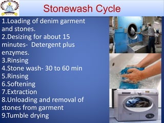Stonewash Cycle
1.Loading of denim garment
and stones.
2.Desizing for about 15
minutes- Detergent plus
enzymes.
3.Rinsing
4.Stone wash- 30 to 60 min
5.Rinsing
6.Softening
7.Extraction
8.Unloading and removal of
stones from garment
9.Tumble drying
 