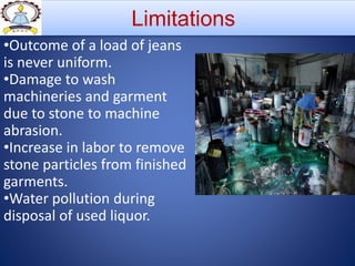 Limitations
•Outcome of a load of jeans
is never uniform.
•Damage to wash
machineries and garment
due to stone to machine
abrasion.
•Increase in labor to remove
stone particles from finished
garments.
•Water pollution during
disposal of used liquor.
 