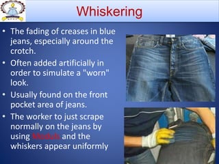 • The fading of creases in blue
jeans, especially around the
crotch.
• Often added artificially in
order to simulate a "worn"
look.
• Usually found on the front
pocket area of jeans.
• The worker to just scrape
normally on the jeans by
using Moduls and the
whiskers appear uniformly
Whiskering
 