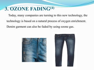 3. OZONE FADING(4)
Today, many companies are turning to this new technology, the
technology is based on a natural process of oxygen enrichment.
Denim garment can also be faded by using ozone gas.
 