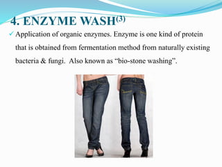 4. ENZYME WASH(3)
✓ Application of organic enzymes. Enzyme is one kind of protein
that is obtained from fermentation method from naturally existing
bacteria & fungi. Also known as “bio-stone washing”.
 