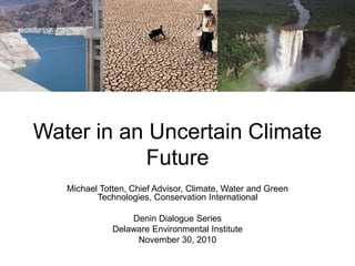 Water in an Uncertain Climate
           Future
   Michael Totten, Chief Advisor, Climate, Water and Green
          Technologies, Conservation International

                  Denin Dialogue Series
              Delaware Environmental Institute
                   November 30, 2010
 