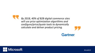 By 2018, 40% of B2B digital commerce sites
will use price optimization algorithms and
configure/price/quote tools to dynamically
calculate and deliver product pricing.
#msdk10
 