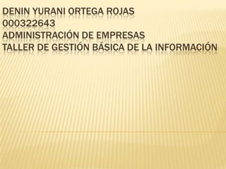 DENIN YURANI ORTEGA ROJAS
000322643
ADMINISTRACIÓN DE EMPRESAS
TALLER DE GESTIÓN BÁSICA DE LA INFORMACIÓN
 