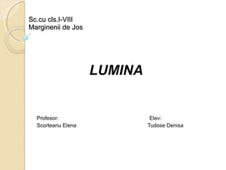 Sc.cu cls.I-VIII Marginenii de Jos LUMINA Profesor:  Elev:  Scorteanu Elena   Tudose Denisa 
