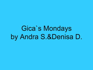Gica`s Mondays
by Andra S.&Denisa D.
 
