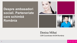 Despre ambasadori
sociali. Parteneriate
care schimbă
România

Denisa Mihai
CSR Coordinator AVON România

1

 