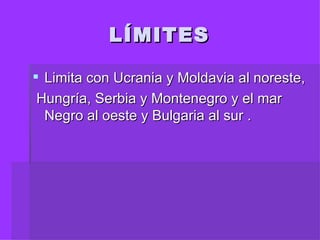 LÍMITES Limita con Ucrania y Moldavia al noreste, Hungría, Serbia y Montenegro y el mar Negro al oeste y Bulgaria al sur . 