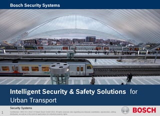 Confidential | MKC-EU | 2013 | © Robert Bosch GmbH 2013. All rights reserved, also regarding any disposal, exploitation, reproduction, editing,
distribution, as well as in the event of applications for industrial property rights.
Security Systems
Intelligent Security & Safety Solutions for
Urban Transport
1
Bosch Security Systems
 