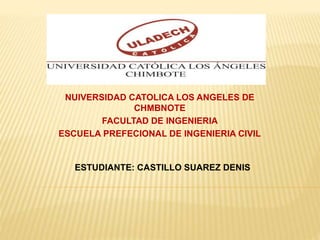 ESTUDIANTE: CASTILLO SUAREZ DENIS
NUIVERSIDAD CATOLICA LOS ANGELES DE
CHMBNOTE
FACULTAD DE INGENIERIA
ESCUELA PREFECIONAL DE INGENIERIA CIVIL
 