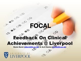 FOCAL
  Feedback On Clinical
Achievements @ Liverpool
  Denis Duret (dduret@liv.ac.uk) & Avril Senior (avrils@liv.ac.uk)
 