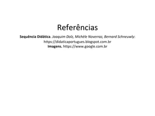 Referências
Sequência Didática. Joaquim Dolz, Michèle Noverraz, Bernard Schneuwly:
https://didaticaportugues.blogspot.com.br
Imagens. https://www.google.com.br
 