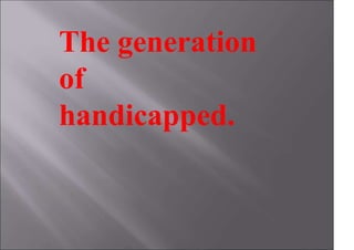 The generation
of
handicapped.
 