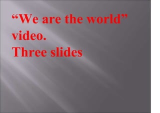 “We are the world”
video.
Three slides
 