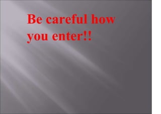 Be careful how
you enter!!
 