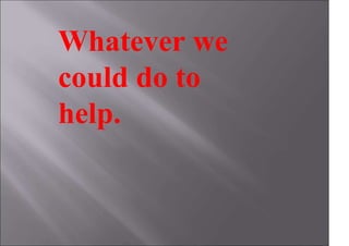 Whatever we
could do to
help.
 