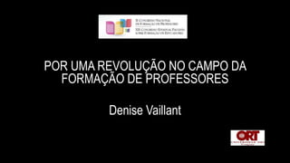 POR UMA REVOLUÇÃO NO CAMPO DA
FORMAÇÃO DE PROFESSORES
Denise Vaillant
 