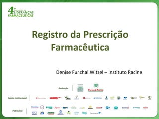 Registro da Prescrição
Farmacêutica
Denise Funchal Witzel – Instituto Racine

 