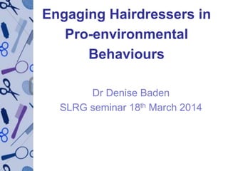 Engaging Hairdressers in
Pro-environmental
Behaviours
Dr Denise Baden
SLRG seminar 18th March 2014
 