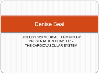 BIOLOGY 120 MEDICAL TERMINOLGY PRESENTATION CHAPTER 2 THE CARDIOVASCULAR SYSTEM Denise Beal 