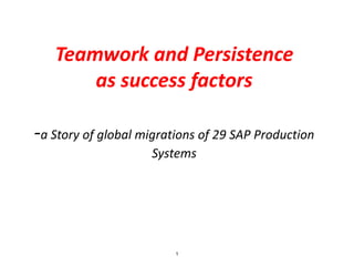 Teamwork and Persistence 
as success factors 
-a Story of global migrations of 29 SAP Production 
Systems 
1 
 