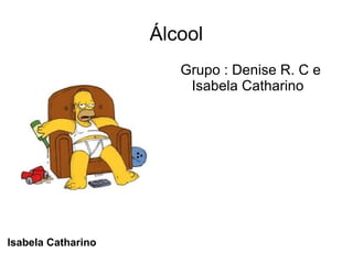 Álcool
                       Grupo : Denise R. C e
                        Isabela Catharino




Isabela Catharino
 