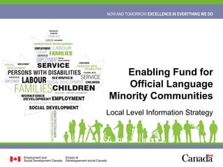 NOW AND TOMORROW EXCELLENCE IN EVERYTHING WE DO1 NOW AND TOMORROW EXCELLENCE IN EVERYTHING WE DO
Enabling Fund for
Official Language
Minority Communities
Local Level Information Strategy
 