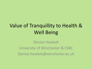 Value of Tranquillity to Health &
Well Being
Denise Hewlett
University of Winchester & ESRC
Denise.hewlett@winchester.ac.uk
 