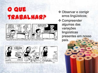 O que         Observar e corrigir
trabalhar?     erros lingüísticos;
              Compreender
               algumas das
               variações
               lingüísticas
               presentes em nosso
               país.
 