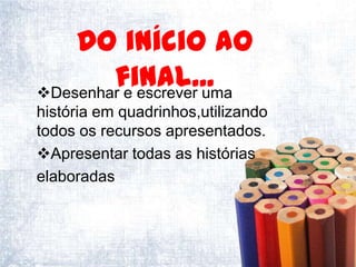 Do início ao
        final...
Desenhar e escrever uma
história em quadrinhos,utilizando
todos os recursos apresentados.
Apresentar todas as histórias
elaboradas
 