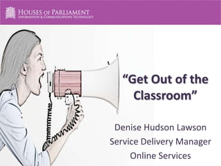 “Get Out of the
Classroom”
Denise Hudson Lawson
Service Delivery Manager
Online Services

 