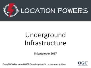 Underground
Infrastructure
EveryTHING is someWHERE on the planet in space and in time
5 September 2017
 