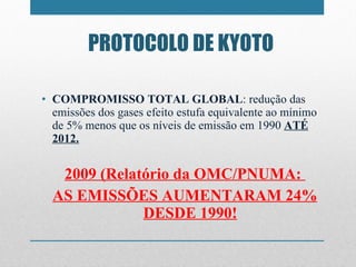 PROTOCOLO DE KYOTO COMPROMISSO TOTAL GLOBAL : redução das emissões dos gases efeito estufa equivalente ao mínimo de 5% menos que os níveis de emissão em 1990  ATÉ 2012. 2009 (Relatório da OMC/PNUMA:  AS EMISSÕES AUMENTARAM 24% DESDE 1990! 