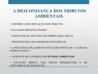 A DESCONFIANÇA DOS TRIBUTOS AMBIENTAIS  HISTÓRICA DESVIRTUAÇÃO DOS TRIBUTOS  OS FALSOS IMPOSTOS VERDES EFEITO SOCIAL NEGATIVO DA SOBRECARGA FISCAL DESCONFIANÇA DAS MEDIDAS EXTRAFISCAIS A INFLUÊNCIA DO  LOBBY  EM SITUAÇÕES PONTUAIS : O CASO DA ENERGIA EÓLICA AUSÊNCIA DE CONTROLE DOS  FUNDOS AMBIENTAIS ATUAÇÃO DIRETA NAS ZONAS INDESEJÁVEIS E DE CONTAMINAÇÃO TOLERÁVEL 