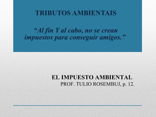 TRIBUTOS AMBIENTAIS “ Al fin Y al cabo, no se crean impuestos para conseguir amigos.”  EL IMPUESTO AMBIENTAL  PROF. TULIO ROSEMBUJ, p. 12.   