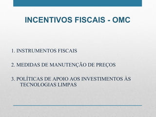INCENTIVOS FISCAIS - OMC 1. INSTRUMENTOS FISCAIS 2. MEDIDAS DE MANUTENÇÃO DE PREÇOS 3. POLÍTICAS DE APOIO AOS INVESTIMENTOS ÀS TECNOLOGIAS LIMPAS 