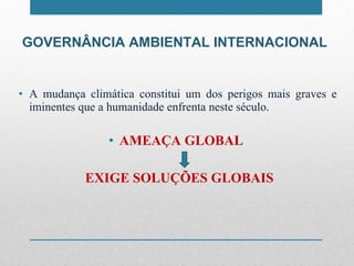 GOVERNÂNCIA AMBIENTAL INTERNACIONAL A mudança climática constitui um dos perigos mais graves e iminentes que a humanidade enfrenta neste século. AMEAÇA GLOBAL  EXIGE SOLUÇÕES GLOBAIS 