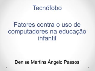 Tecnófobo
Fatores contra o uso de
computadores na educação
infantil
Denise Martins Ângelo Passos
 