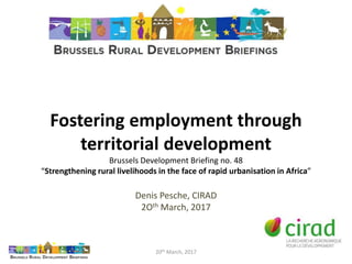 Fostering employment through
territorial development
Brussels Development Briefing no. 48
“Strengthening rural livelihoods in the face of rapid urbanisation in Africa”
Denis Pesche, CIRAD
2Oth March, 2017
20th March, 2017
 