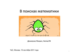 В поисках математики




                    Денисенко Михаил, Нигма.РФ




YaC, Москва, 19 сентября 2011 года               1
 
