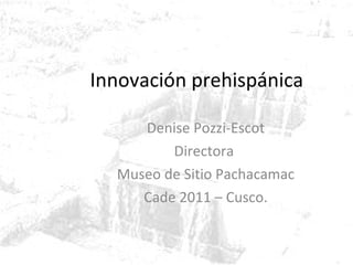 Innovación prehispánica Denise Pozzi-Escot Directora  Museo de Sitio Pachacamac Cade 2011 – Cusco. 